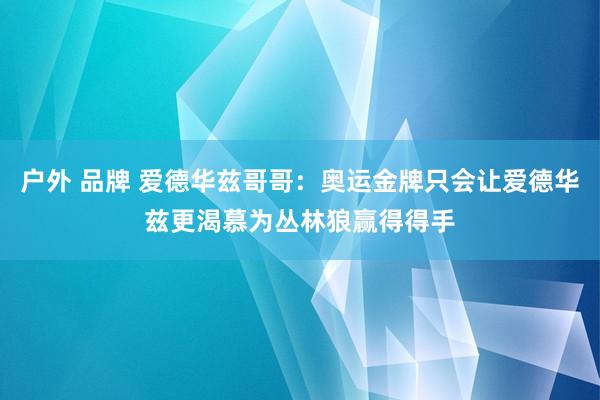 户外 品牌 爱德华兹哥哥：奥运金牌只会让爱德华兹更渴慕为丛林狼赢得得手