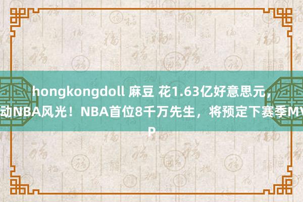 hongkongdoll 麻豆 花1.63亿好意思元，撬动NBA风光！NBA首位8千万先生，将预定下赛季MVP