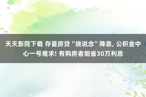 天天影院下载 存量房贷“绕说念”降息， 公积金中心一号难求! 有购房者能省30万利息