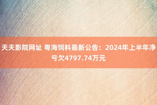 天天影院网址 粤海饲料最新公告：2024年上半年净亏欠4797.74万元