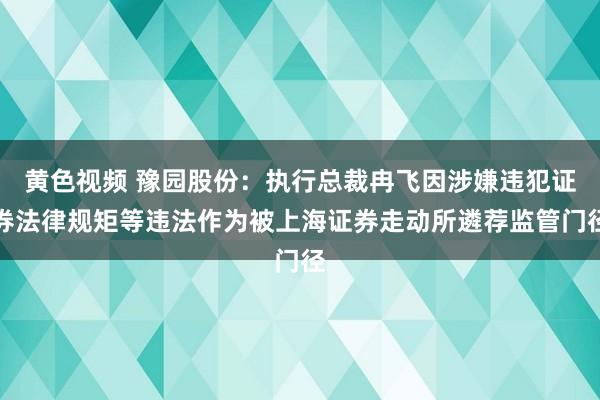 黄色视频 豫园股份：执行总裁冉飞因涉嫌违犯证券法律规矩等违法作为被上海证券走动所遴荐监管门径