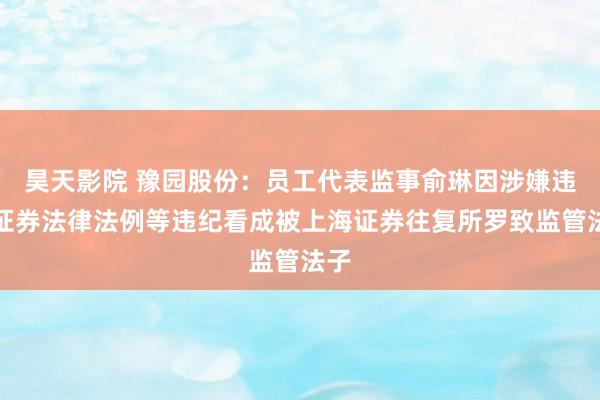 昊天影院 豫园股份：员工代表监事俞琳因涉嫌违犯证券法律法例等违纪看成被上海证券往复所罗致监管法子