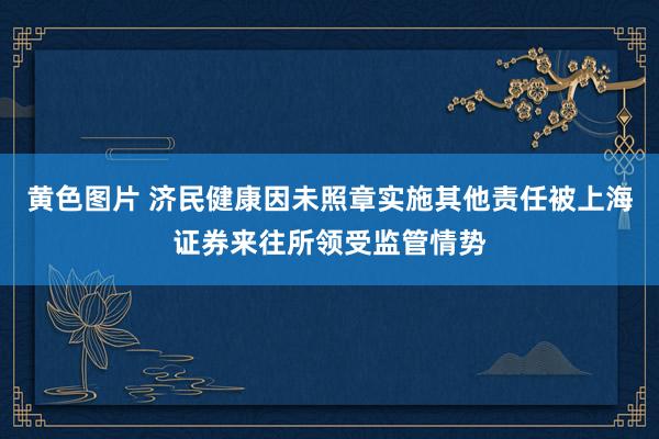 黄色图片 济民健康因未照章实施其他责任被上海证券来往所领受监管情势