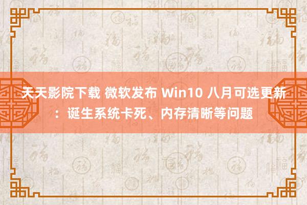 天天影院下载 微软发布 Win10 八月可选更新：诞生系统卡死、内存清晰等问题