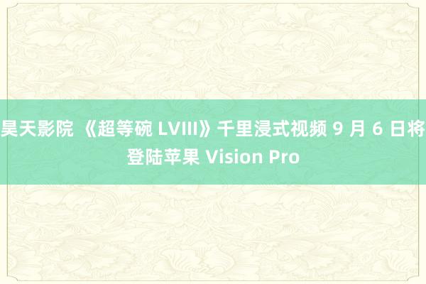 昊天影院 《超等碗 LVIII》千里浸式视频 9 月 6 日将登陆苹果 Vision Pro