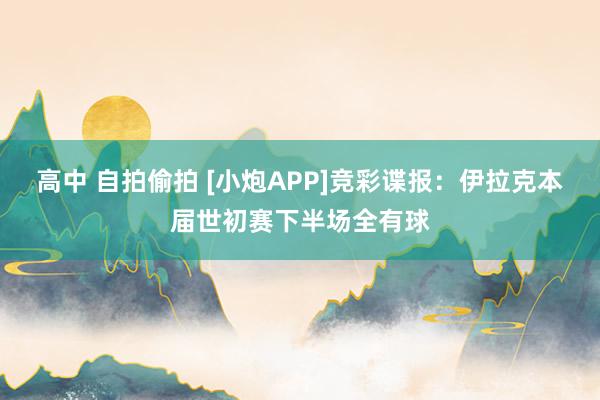 高中 自拍偷拍 [小炮APP]竞彩谍报：伊拉克本届世初赛下半场全有球