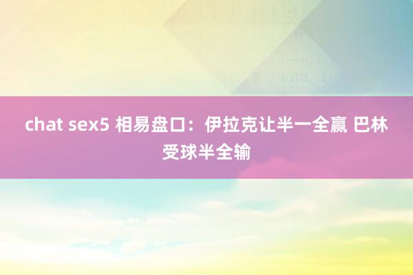 chat sex5 相易盘口：伊拉克让半一全赢 巴林受球半全输