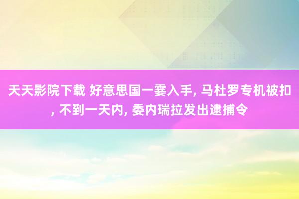 天天影院下载 好意思国一霎入手， 马杜罗专机被扣， 不到一天内， 委内瑞拉发出逮捕令