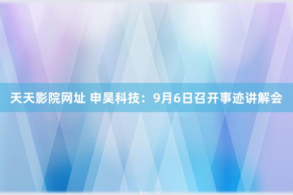 天天影院网址 申昊科技：9月6日召开事迹讲解会