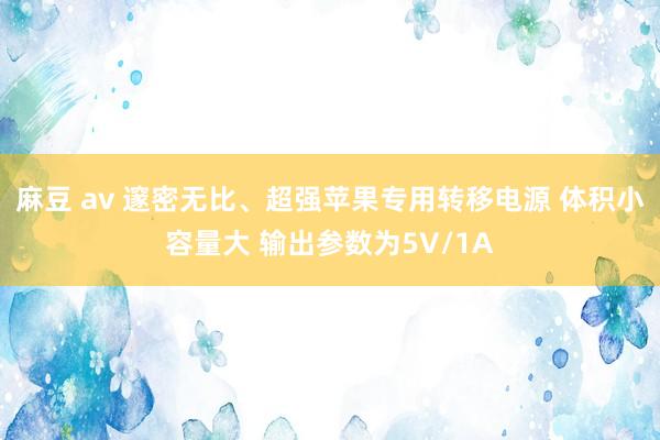 麻豆 av 邃密无比、超强苹果专用转移电源 体积小容量大 输出参数为5V/1A