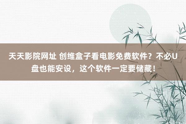 天天影院网址 创维盒子看电影免费软件？不必U盘也能安设，这个软件一定要储藏！