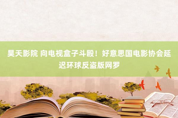 昊天影院 向电视盒子斗殴！好意思国电影协会延迟环球反盗版网罗