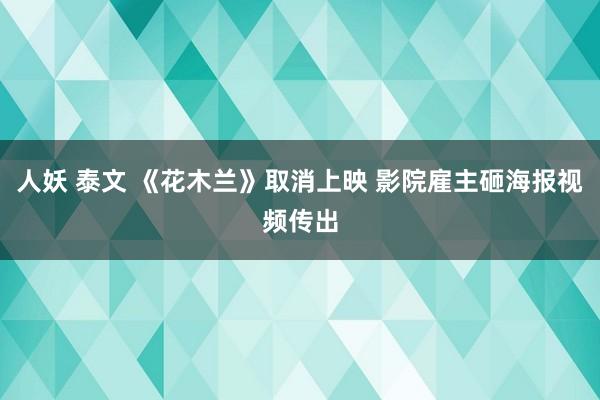 人妖 泰文 《花木兰》取消上映 影院雇主砸海报视频传出