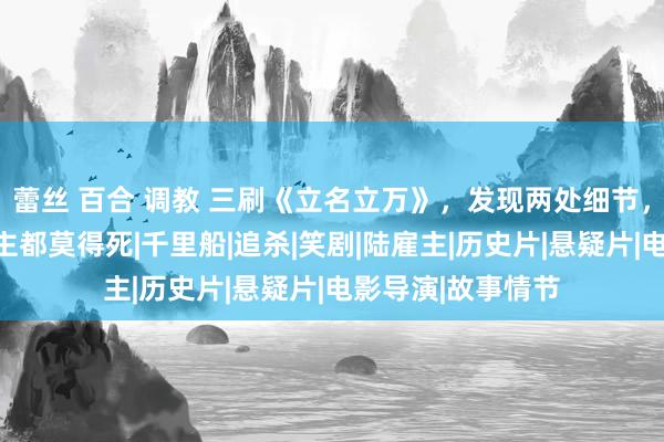 蕾丝 百合 调教 三刷《立名立万》，发现两处细节，阐发悉数东说念主都莫得死|千里船|追杀|笑剧|陆雇主|历史片|悬疑片|电影导演|故事情节