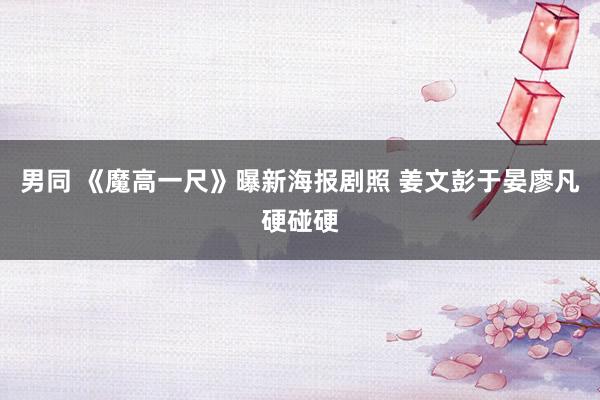 男同 《魔高一尺》曝新海报剧照 姜文彭于晏廖凡硬碰硬