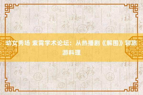 幼女秀场 紫霄学术论坛：从热播剧《解围》聊旅游料理