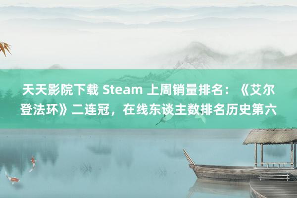 天天影院下载 Steam 上周销量排名：《艾尔登法环》二连冠，在线东谈主数排名历史第六