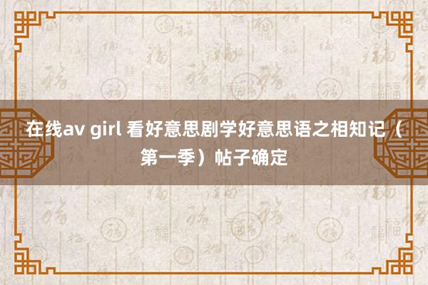 在线av girl 看好意思剧学好意思语之相知记（第一季）帖子确定