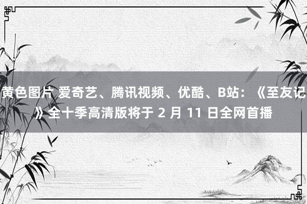 黄色图片 爱奇艺、腾讯视频、优酷、B站：《至友记》全十季高清版将于 2 月 11 日全网首播