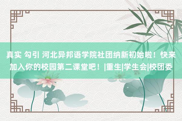 真实 勾引 河北异邦语学院社团纳新初始啦！快来加入你的校园第二课堂吧！|重生|学生会|校团委