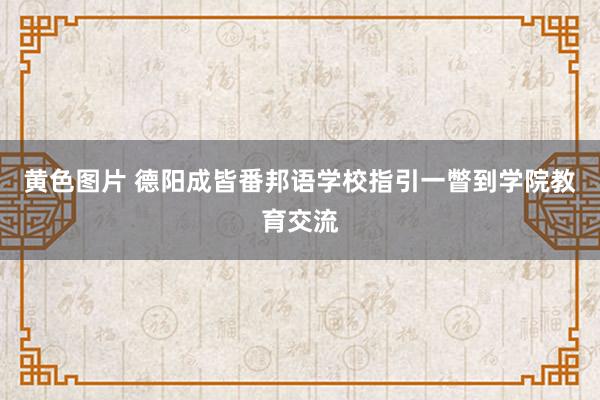 黄色图片 德阳成皆番邦语学校指引一瞥到学院教育交流