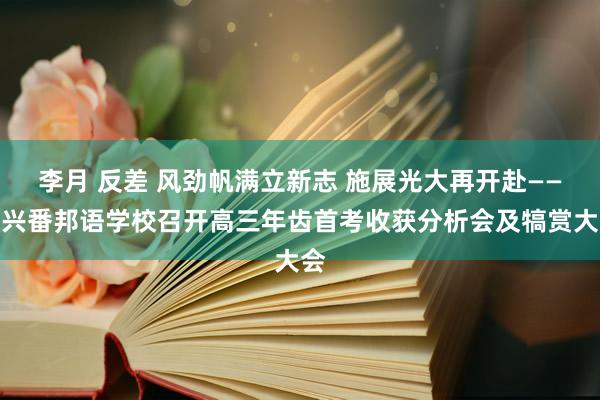 李月 反差 风劲帆满立新志 施展光大再开赴——嘉兴番邦语学校召开高三年齿首考收获分析会及犒赏大会