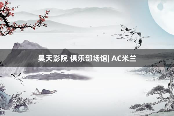 昊天影院 俱乐部场馆| AC米兰