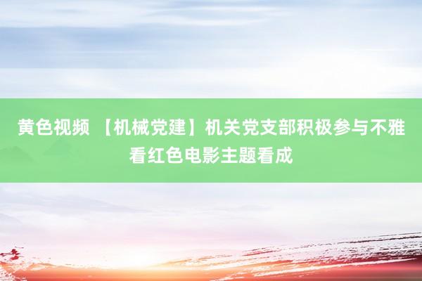 黄色视频 【机械党建】机关党支部积极参与不雅看红色电影主题看成