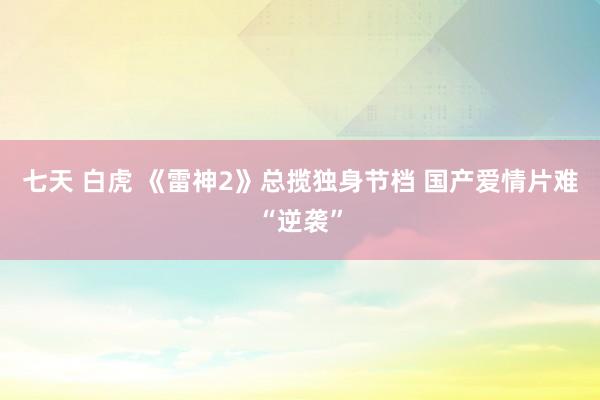 七天 白虎 《雷神2》总揽独身节档 国产爱情片难“逆袭”