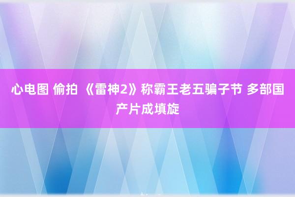 心电图 偷拍 《雷神2》称霸王老五骗子节 多部国产片成填旋