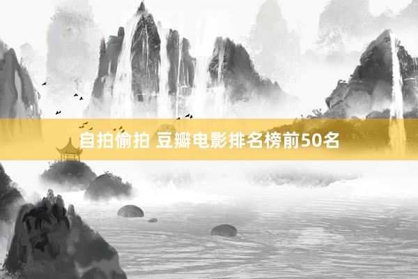 自拍偷拍 豆瓣电影排名榜前50名