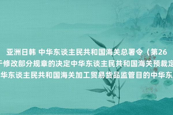 亚洲日韩 中华东谈主民共和国海关总署令（第262号）　　海关总署对于修改部分规章的决定　　中华东谈主民共和国海关预裁定管制暂行目的　　中华东谈主民共和国海关加工贸易货品监管目的　　中华东谈主民共和国海关加工贸易企业联网监管目的　　中华东谈主民共和国海关对平潭详尽实验区监管目的（试行）　　中华东谈主民共和国海关对横琴新区监管目的（试行）　　中华东谈主民共和国海关对于超期未报关洋货品、误卸或者溢卸的进