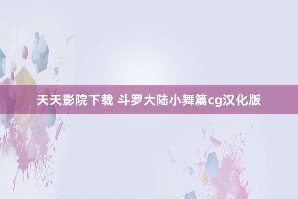 天天影院下载 斗罗大陆小舞篇cg汉化版