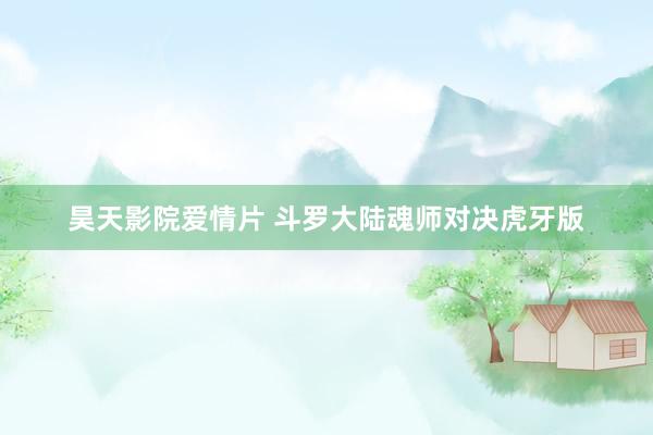 昊天影院爱情片 斗罗大陆魂师对决虎牙版