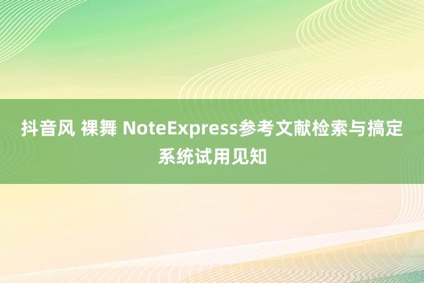 抖音风 裸舞 NoteExpress参考文献检索与搞定系统试用见知