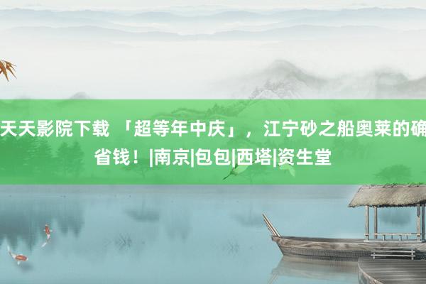 天天影院下载 「超等年中庆」，江宁砂之船奥莱的确省钱！|南京|包包|西塔|资生堂