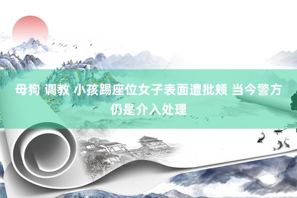 母狗 调教 小孩踢座位女子表面遭批颊 当今警方仍是介入处理