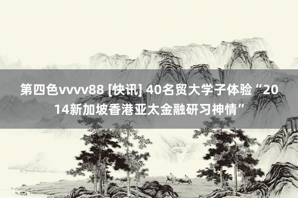 第四色vvvv88 [快讯] 40名贸大学子体验“2014新加坡香港亚太金融研习神情”