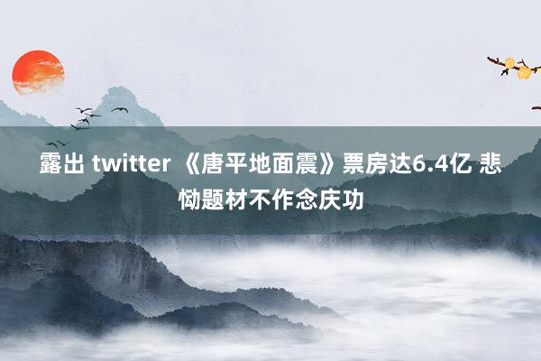 露出 twitter 《唐平地面震》票房达6.4亿 悲恸题材不作念庆功