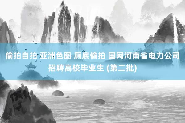 偷拍自拍 亚洲色图 厕底偷拍 国网河南省电力公司招聘高校毕业生 (第二批)