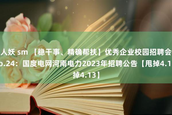 人妖 sm 【稳干事、精确帮扶】优秀企业校园招聘会No.24：国度电网河南电力2023年招聘公告【甩掉4.13】