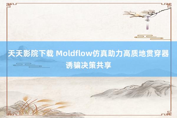 天天影院下载 Moldflow仿真助力高质地贯穿器诱骗决策共享