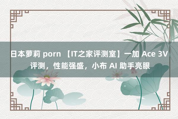 日本萝莉 porn 【IT之家评测室】一加 Ace 3V 评测，性能强盛，小布 AI 助手亮眼