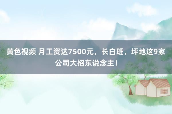 黄色视频 月工资达7500元，长白班，坪地这9家公司大招东说念主！