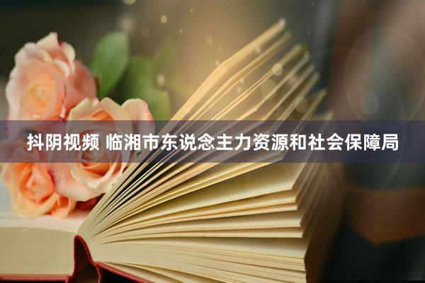 抖阴视频 临湘市东说念主力资源和社会保障局