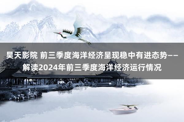 昊天影院 前三季度海洋经济呈现稳中有进态势——解读2024年前三季度海洋经济运行情况