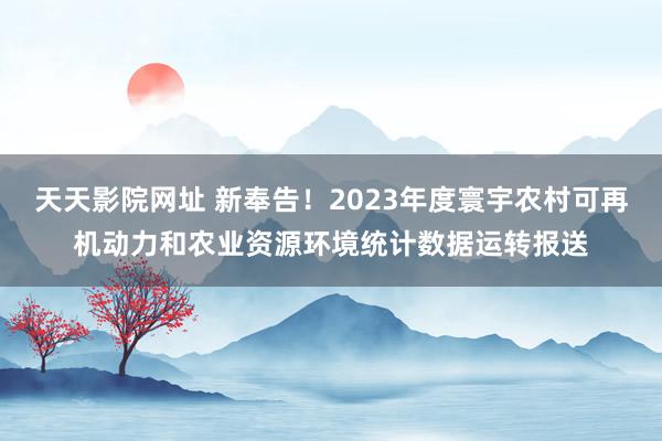 天天影院网址 新奉告！2023年度寰宇农村可再机动力和农业资源环境统计数据运转报送