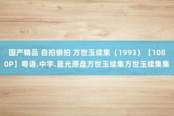 国产精品 自拍偷拍 方世玉续集（1993）【1080P】粤语.中字.蓝光原盘方世玉续集方世玉续集集