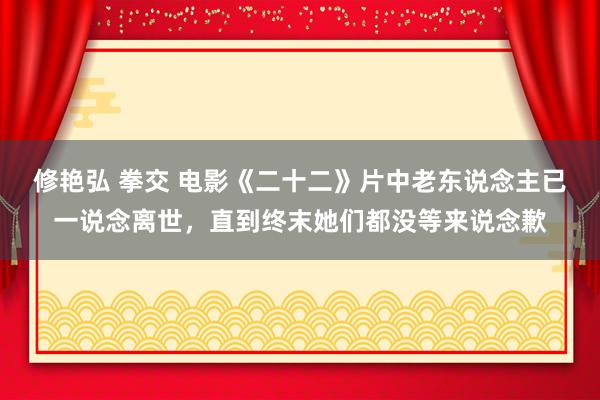 修艳弘 拳交 电影《二十二》片中老东说念主已一说念离世，直到终末她们都没等来说念歉