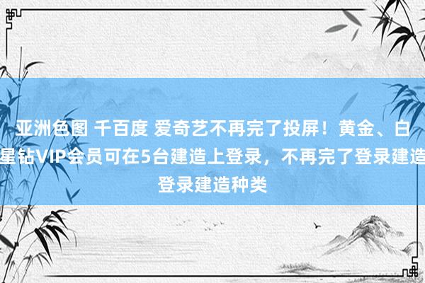 亚洲色图 千百度 爱奇艺不再完了投屏！黄金、白金、星钻VIP会员可在5台建造上登录，不再完了登录建造种类